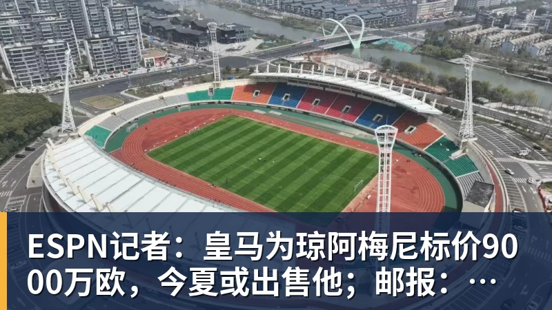 乐虎体育ESPN记者：皇马为琼阿梅尼标价9000万欧，今夏或出售他；邮报：曼联未来数月可能会和B费进行新合同谈判