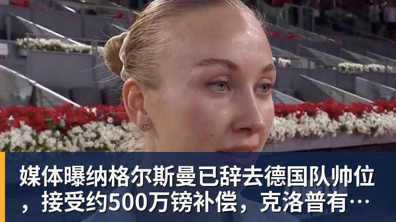 乐虎体育媒体曝纳格尔斯曼已辞去德国队帅位，接受约500万镑补偿，克洛普有望救火