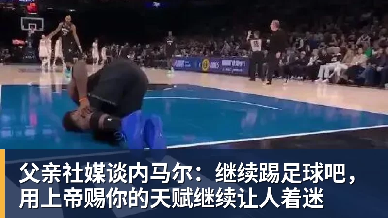 乐虎体育父亲社媒谈内马尔：继续踢足球吧，用上帝赐你的天赋继续让人着迷