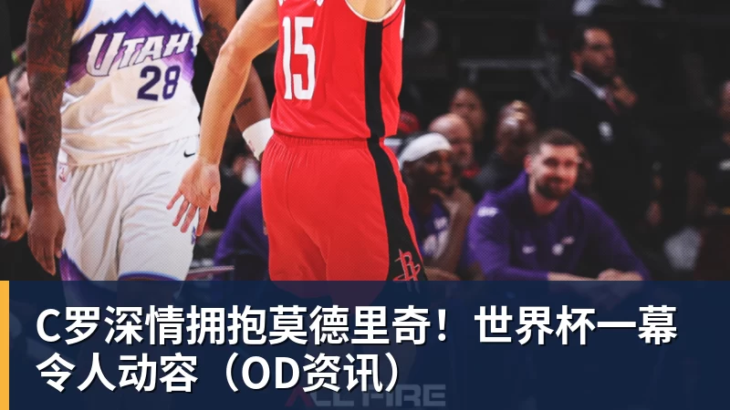 乐虎体育C罗深情拥抱莫德里奇！世界杯一幕令人动容（OD资讯）