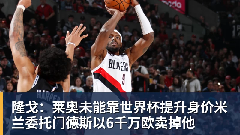 乐虎体育隆戈：莱奥未能靠世界杯提升身价米兰委托门德斯以6千万欧卖掉他