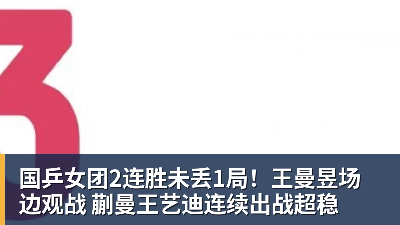 乐虎体育国乒女团2连胜未丢1局！王曼昱场边观战 蒯曼王艺迪连续出战超稳