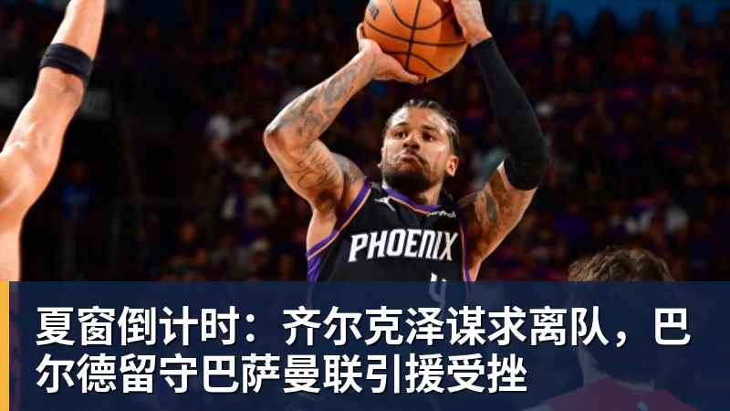 乐虎体育夏窗倒计时：齐尔克泽谋求离队，巴尔德留守巴萨曼联引援受挫