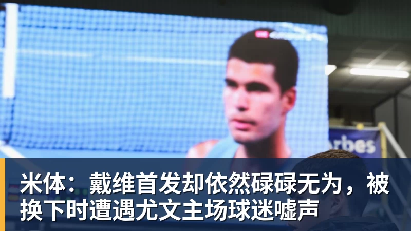 乐虎体育米体：戴维首发却依然碌碌无为，被换下时遭遇尤文主场球迷嘘声