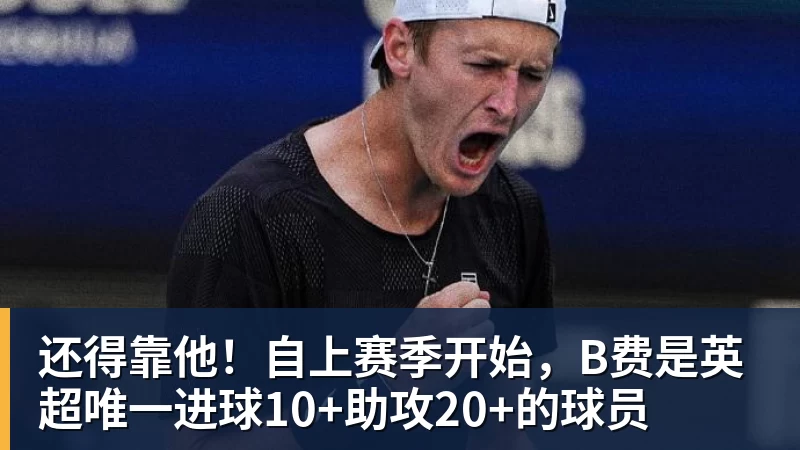 乐虎体育还得靠他！自上赛季开始，B费是英超唯一进球10+助攻20+的球员