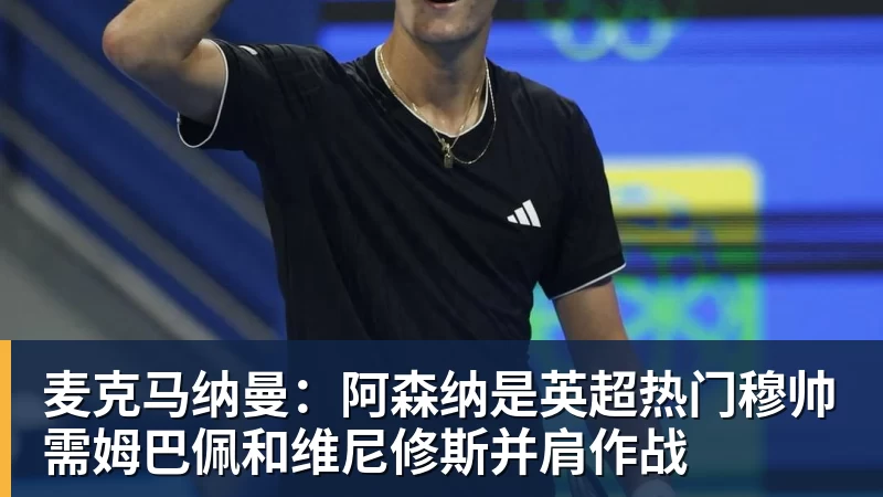 乐虎体育麦克马纳曼：阿森纳是英超热门穆帅需姆巴佩和维尼修斯并肩作战