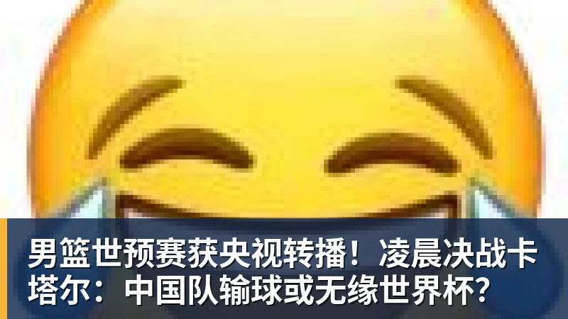 乐虎体育男篮世预赛获央视转播！凌晨决战卡塔尔：中国队输球或无缘世界杯？