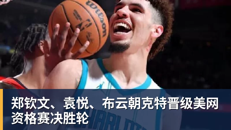 乐虎体育郑钦文、袁悦、布云朝克特晋级美网资格赛决胜轮