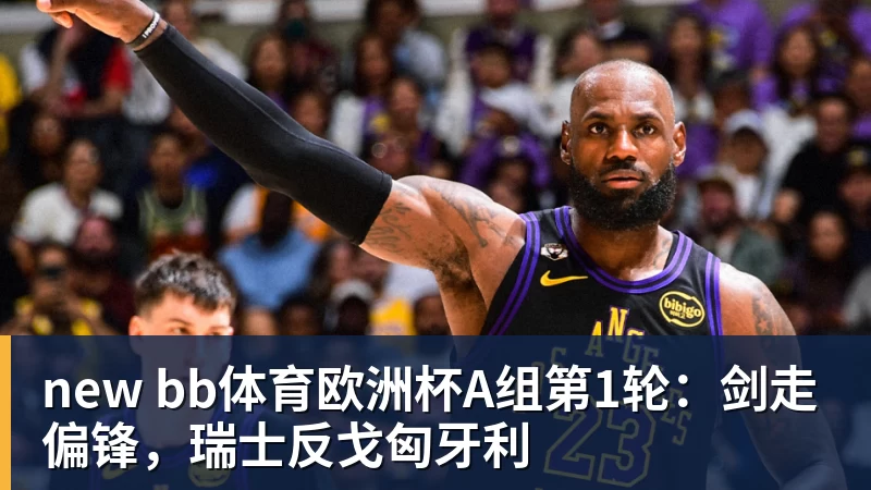 乐虎体育new bb体育欧洲杯A组第1轮：剑走偏锋，瑞士反戈匈牙利