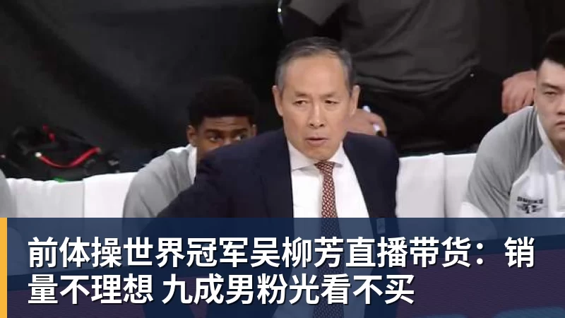 乐虎体育前体操世界冠军吴柳芳直播带货：销量不理想 九成男粉光看不买