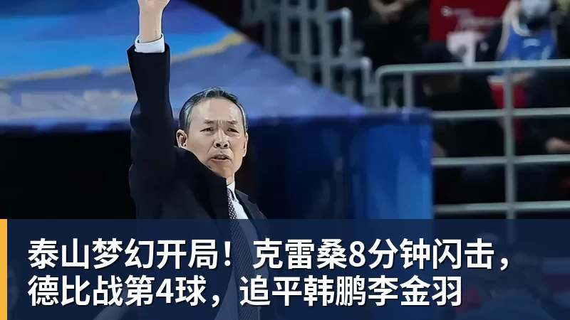 乐虎体育泰山梦幻开局！克雷桑8分钟闪击，德比战第4球，追平韩鹏李金羽