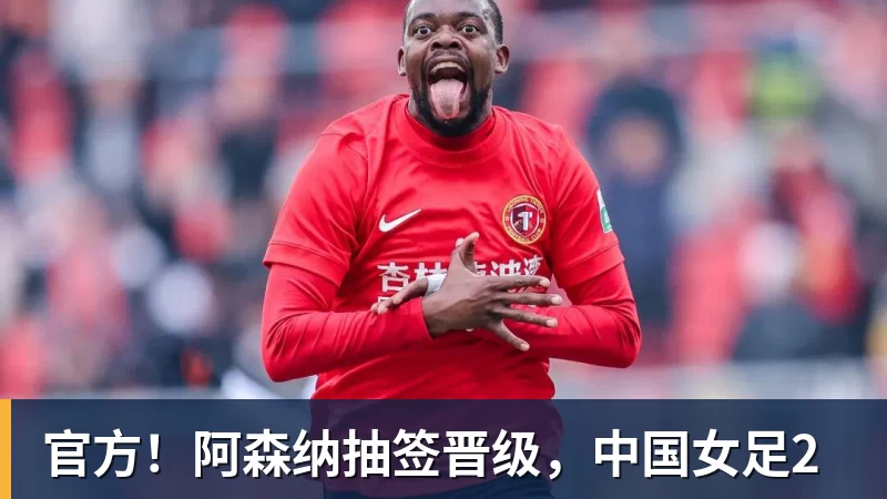 乐虎体育官方！阿森纳抽签晋级，中国女足2