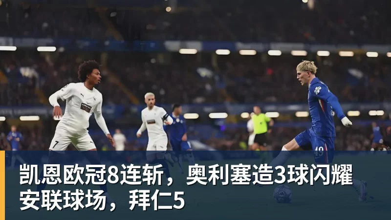 乐虎体育凯恩欧冠8连斩，奥利塞造3球闪耀安联球场，拜仁5