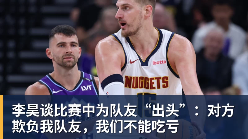 乐虎体育李昊谈比赛中为队友“出头”：对方欺负我队友，我们不能吃亏